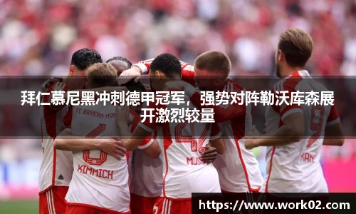 拜仁慕尼黑冲刺德甲冠军，强势对阵勒沃库森展开激烈较量