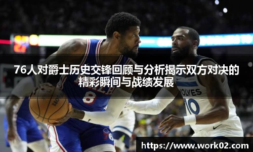 76人对爵士历史交锋回顾与分析揭示双方对决的精彩瞬间与战绩发展