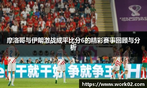 摩洛哥与伊朗激战成平比分6的精彩赛事回顾与分析