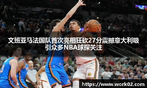 文班亚马法国队首次亮相狂砍27分震撼意大利吸引众多NBA球探关注