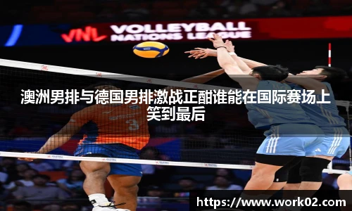 澳洲男排与德国男排激战正酣谁能在国际赛场上笑到最后