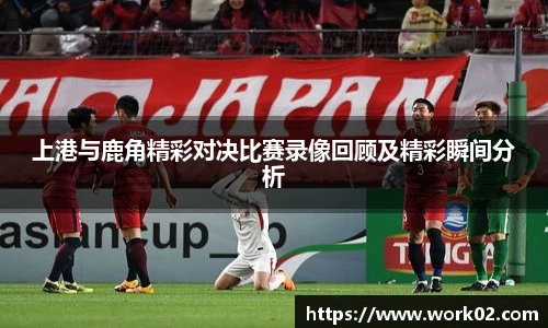 上港与鹿角精彩对决比赛录像回顾及精彩瞬间分析